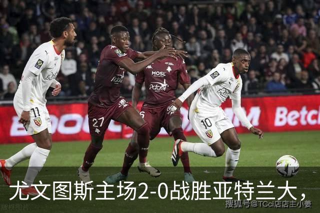 尤文图斯主场2-0战胜亚特兰大，收获关键胜利