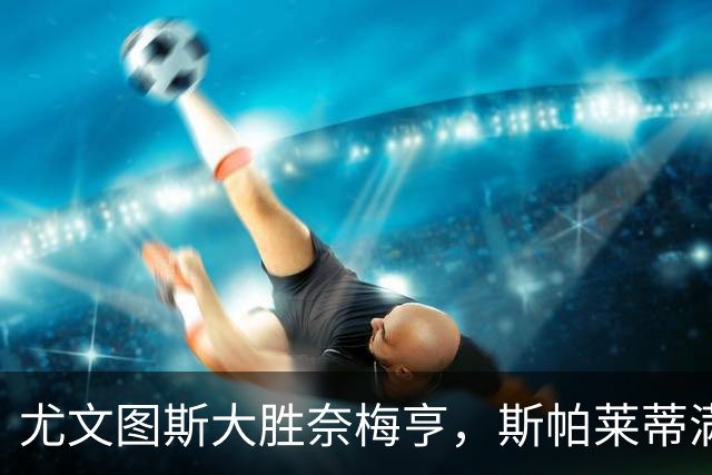 尤文图斯大胜奈梅亨，斯帕莱蒂满意球队表现