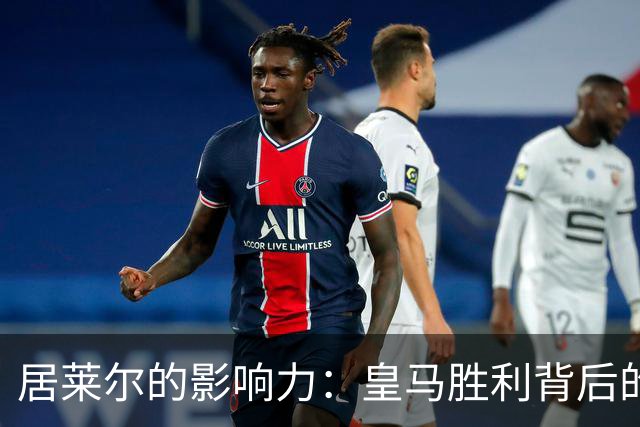居莱尔的影响力：皇马胜利背后的关键人物