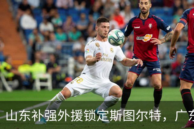 山东补强外援锁定斯图尔特，广东人事与青训多变