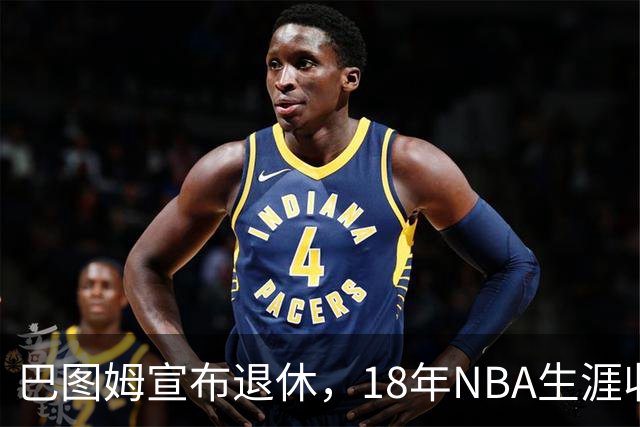 巴图姆宣布退休，18年NBA生涯收获与未来展望