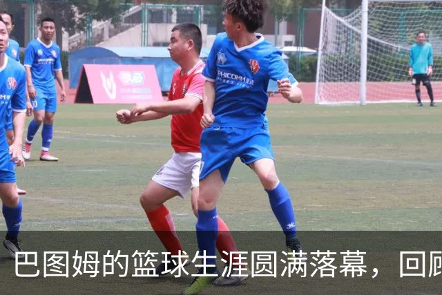巴图姆的篮球生涯圆满落幕，回顾其辉煌与成就