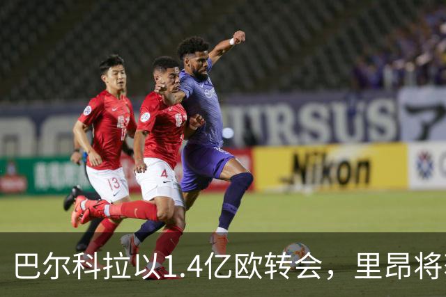 巴尔科拉以1.4亿欧转会，里昂将获约490万欧青训补偿