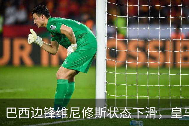 巴西边锋维尼修斯状态下滑，皇马高层续约或成失误