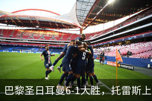 巴黎圣日耳曼6-1大胜，托雷斯上演帽子戏法