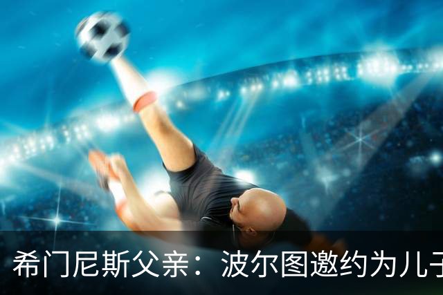 希门尼斯父亲：波尔图邀约为儿子提供重启之路