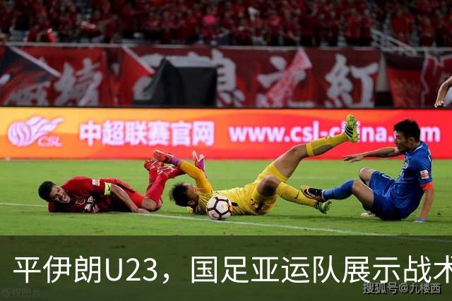 平伊朗U23，国足亚运队展示战术信心与进步