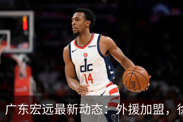 广东宏远最新动态：外援加盟，徐杰活动参与信息曝光