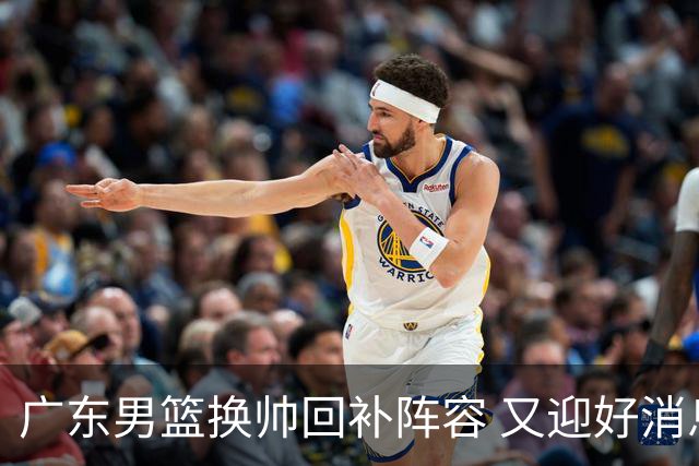 广东男篮换帅回补阵容 又迎好消息