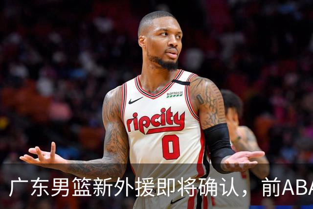 广东男篮新外援即将确认，前ABA联赛MVP曝光