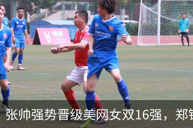 张帅强势晋级美网女双16强，郑钦文力争三项纪录