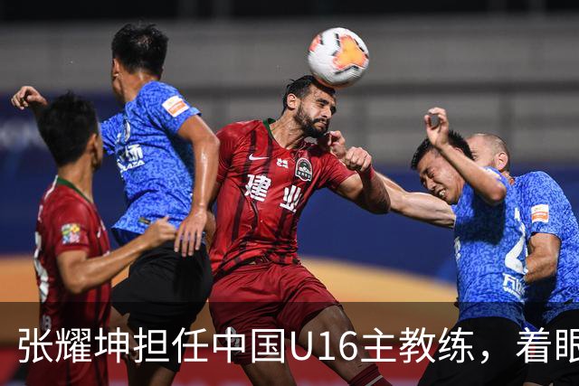 张耀坤担任中国U16主教练，着眼青训未来