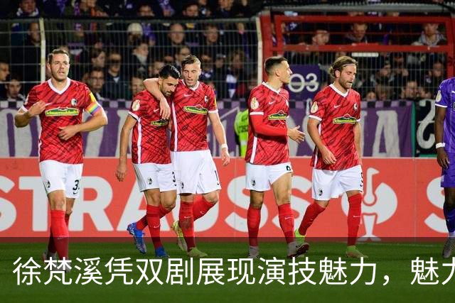 徐梵溪凭双剧展现演技魅力，魅力反差引人注目