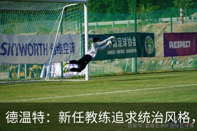 德温特：新任教练追求统治风格，我们乐于接受