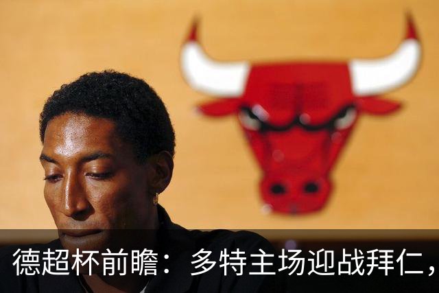 德超杯前瞻：多特主场迎战拜仁，谁更占上风？