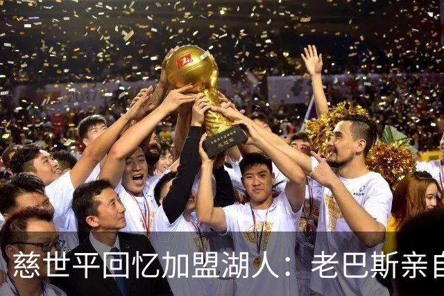 慈世平回忆加盟湖人：老巴斯亲自邀约 科比第一时间鼓励