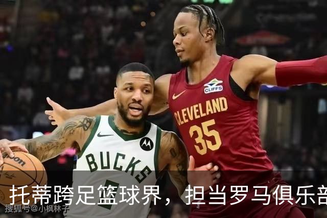 托蒂跨足篮球界，担当罗马俱乐部顾问开启新挑战