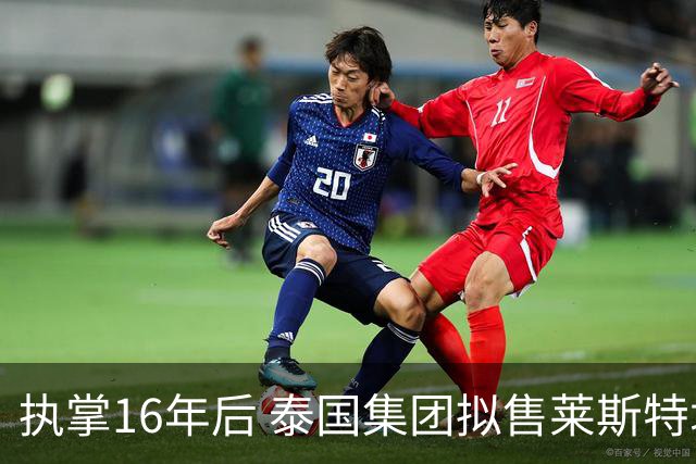 执掌16年后 泰国集团拟售莱斯特城 要价2亿英镑起