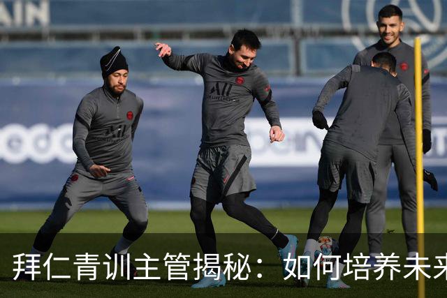 拜仁青训主管揭秘：如何培养未来足球人才