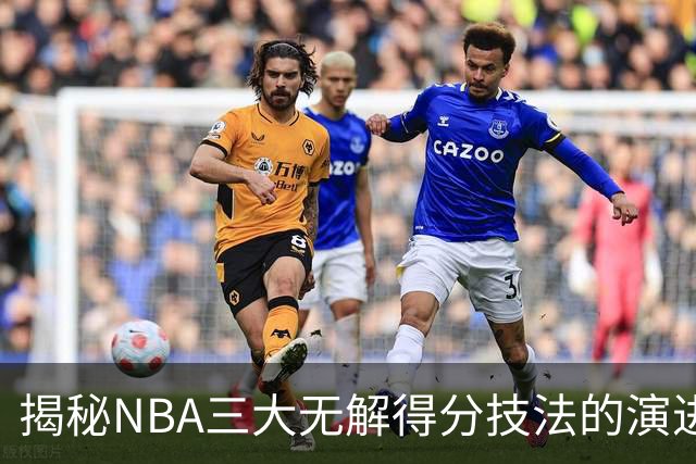 揭秘NBA三大无解得分技法的演进