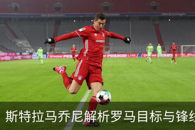 斯特拉马乔尼解析罗马目标与锋线组合优势