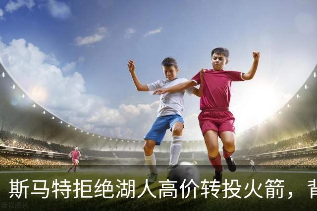 斯马特拒绝湖人高价转投火箭，背后有三大原因