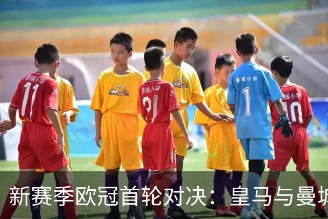 新赛季欧冠首轮对决：皇马与曼城能否顺利起航？