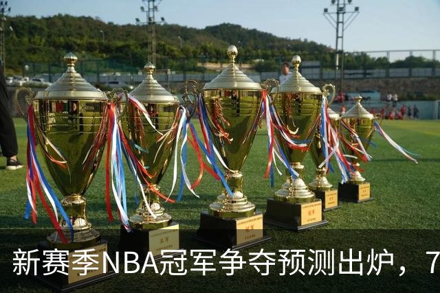 新赛季NBA冠军争夺预测出炉，76人等四队位居首位