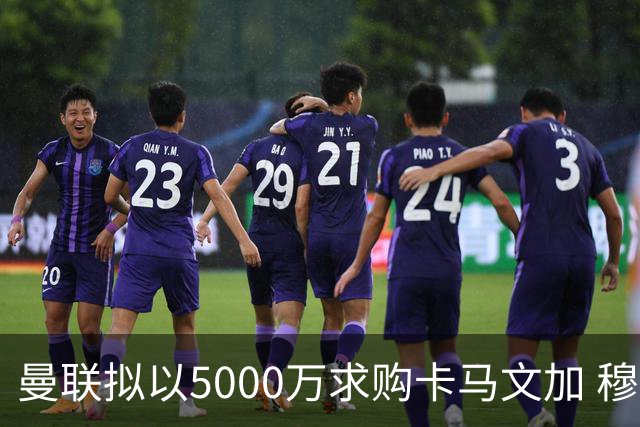 曼联拟以5000万求购卡马文加 穆帅获利