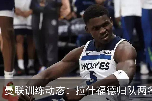 曼联训练动态：拉什福德归队两名球员进行休息