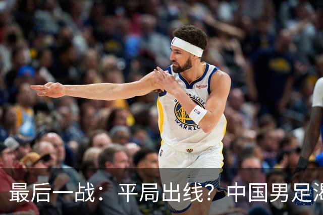 最后一战：平局出线？中国男足渴望小组头名