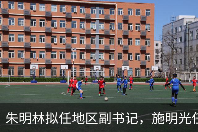 朱明林拟任地区副书记，施明光任三明副秘书长