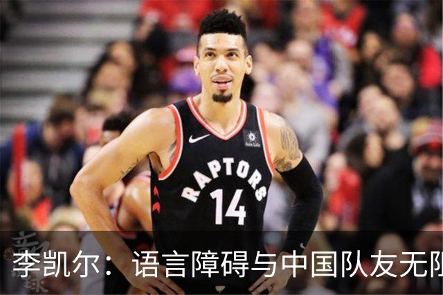 李凯尔：语言障碍与中国队友无阻，共同备战未来赛事