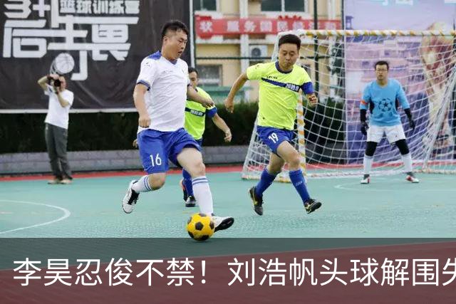 李昊忍俊不禁！刘浩帆头球解围失误险送乌龙