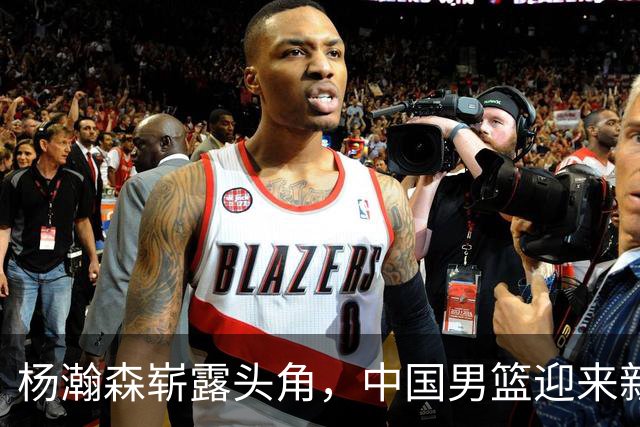 杨瀚森崭露头角，中国男篮迎来新的时代
