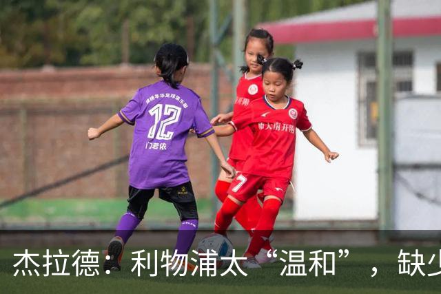 杰拉德：利物浦太“温和”，缺少硬朗球员与侵略性