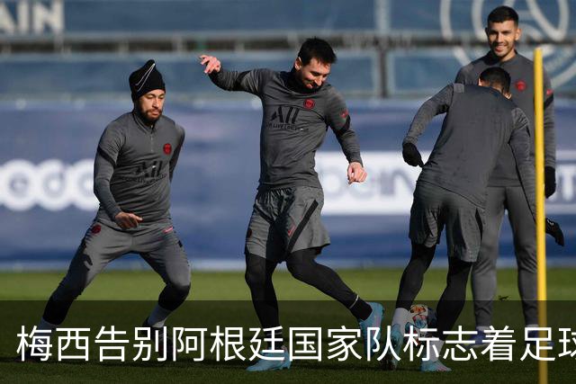 梅西告别阿根廷国家队标志着足球辉煌时代的结束