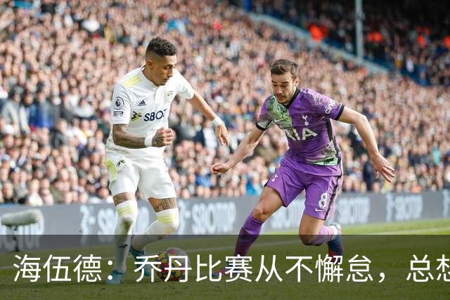 海伍德：乔丹比赛从不懈怠，总想为付费观众奉献好戏