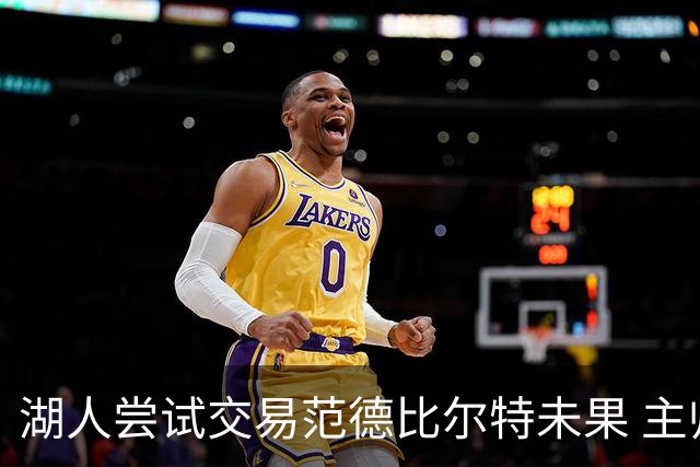 湖人尝试交易范德比尔特未果 主帅接受其回归