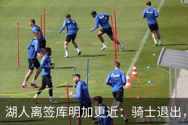 湖人离签库明加更近：骑士退出，4500万报价已上报