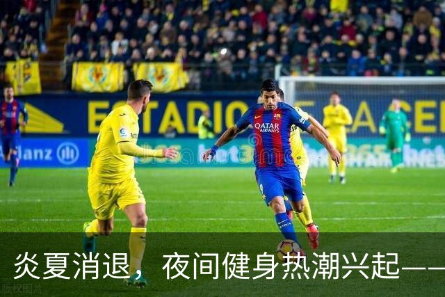 炎夏消退，夜间健身热潮兴起——暑期体育消费新现象