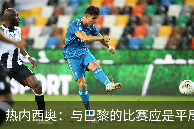 热内西奥：与巴黎的比赛应是平局；希望和管理层沟通