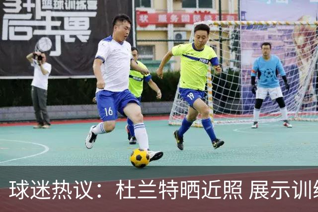 球迷热议：杜兰特晒近照 展示训练状态