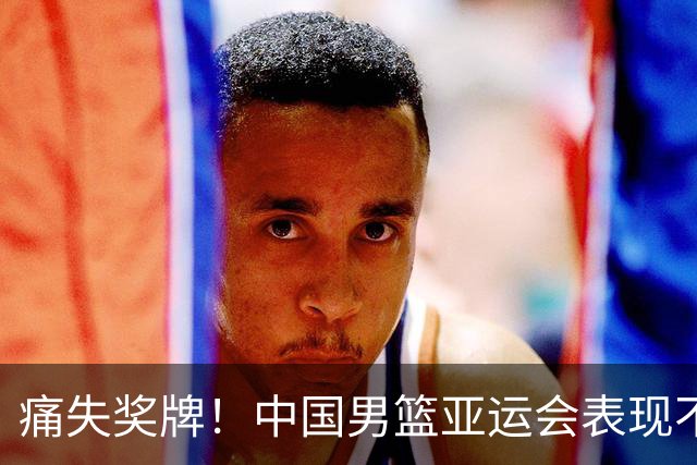 痛失奖牌！中国男篮亚运会表现不佳，创历史新低