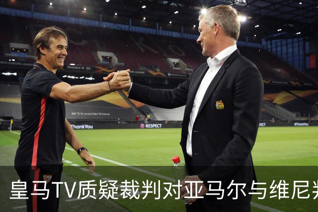 皇马TV质疑裁判对亚马尔与维尼判罚存双重标准