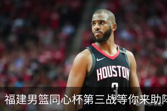 福建男篮同心杯第三战等你来助阵