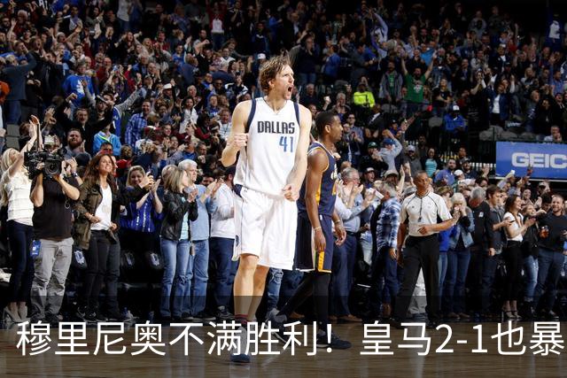 穆里尼奥不满胜利！皇马2-1也暴露严重问题