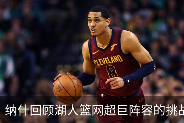 纳什回顾湖人篮网超巨阵容的挑战与困难