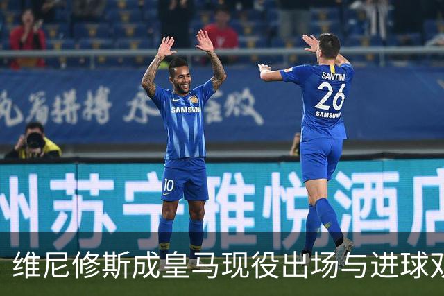 维尼修斯成皇马现役出场与进球双料领跑者