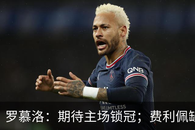 罗慕洛：期待主场锁冠；费利佩缺席影响显著